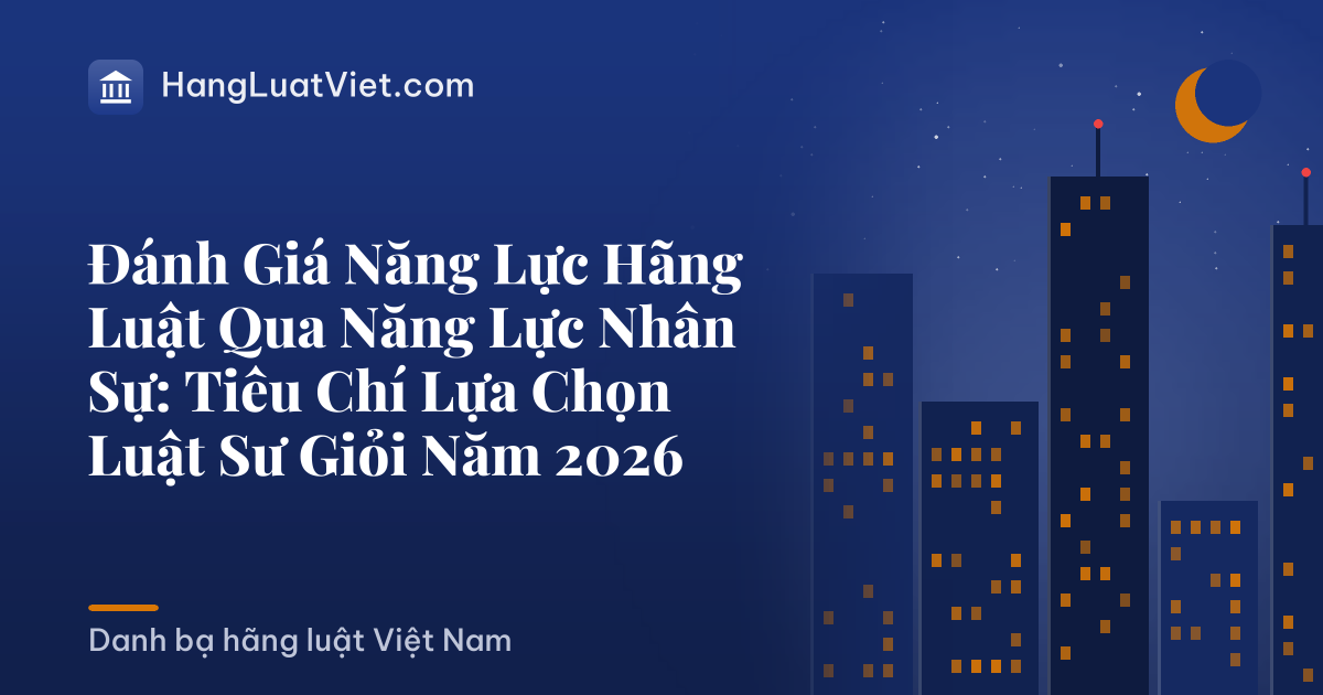 Đánh Giá Năng Lực Hãng Luật Qua Năng Lực Nhân Sự: Tiêu Chí Lựa Chọn Luật Sư Giỏi Năm 2026