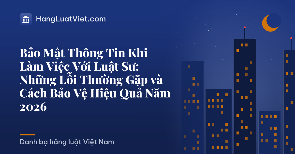 Bảo Mật Thông Tin Khi Làm Việc Với Luật Sư: Những Lỗi Thường Gặp và Cách Bảo Vệ Hiệu Quả Năm 2026
