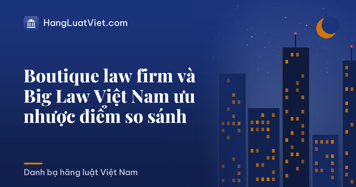 Boutique law firm và Big Law Việt Nam ưu nhược điểm so sánh