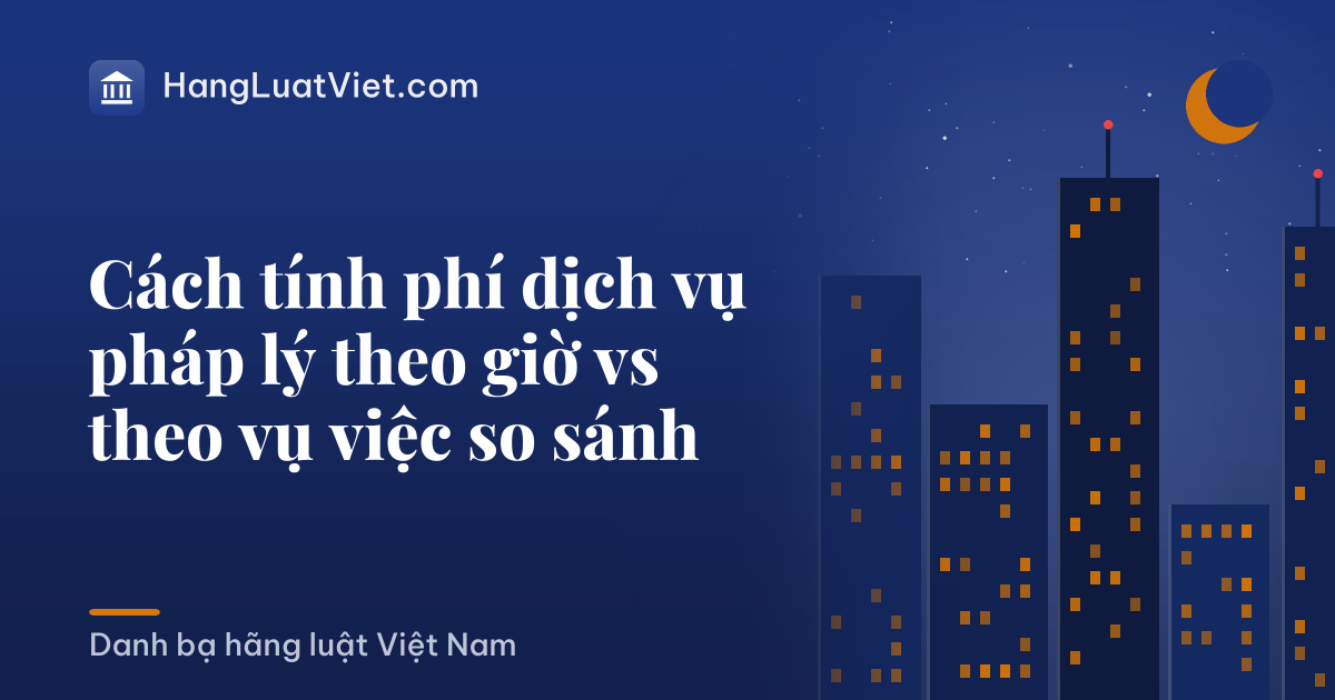 Cách tính phí dịch vụ pháp lý theo giờ vs theo vụ việc so sánh