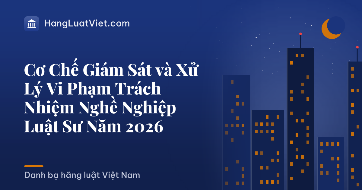 Cơ Chế Giám Sát và Xử Lý Vi Phạm Trách Nhiệm Nghề Nghiệp Luật Sư Năm 2026
