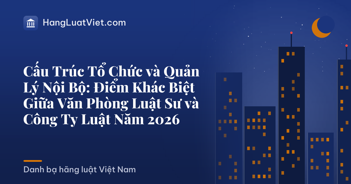 Cấu Trúc Tổ Chức và Quản Lý Nội Bộ: Điểm Khác Biệt Giữa Văn Phòng Luật Sư và Công Ty Luật Năm 2026
