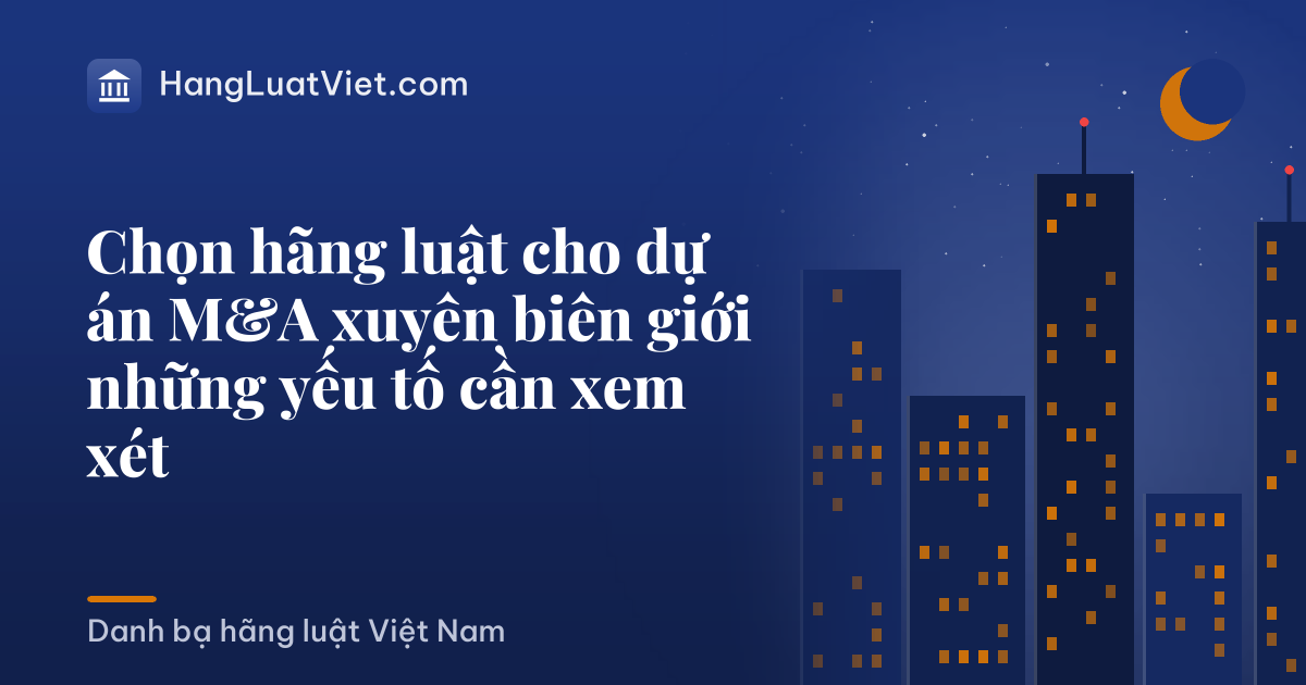 Chọn hãng luật cho dự án M&A xuyên biên giới những yếu tố cần xem xét