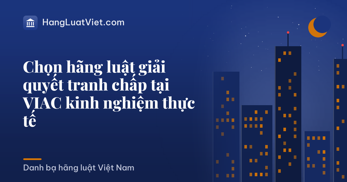 Chọn hãng luật giải quyết tranh chấp tại VIAC kinh nghiệm thực tế