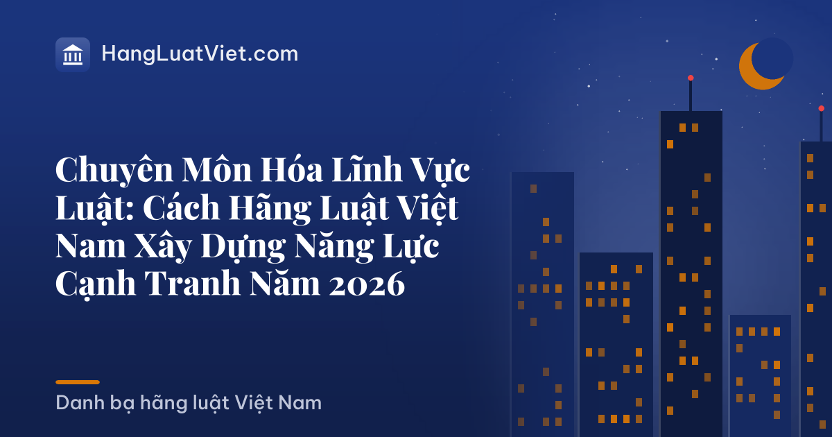 Chuyên Môn Hóa Lĩnh Vực Luật: Cách Hãng Luật Việt Nam Xây Dựng Năng Lực Cạnh Tranh Năm 2026
