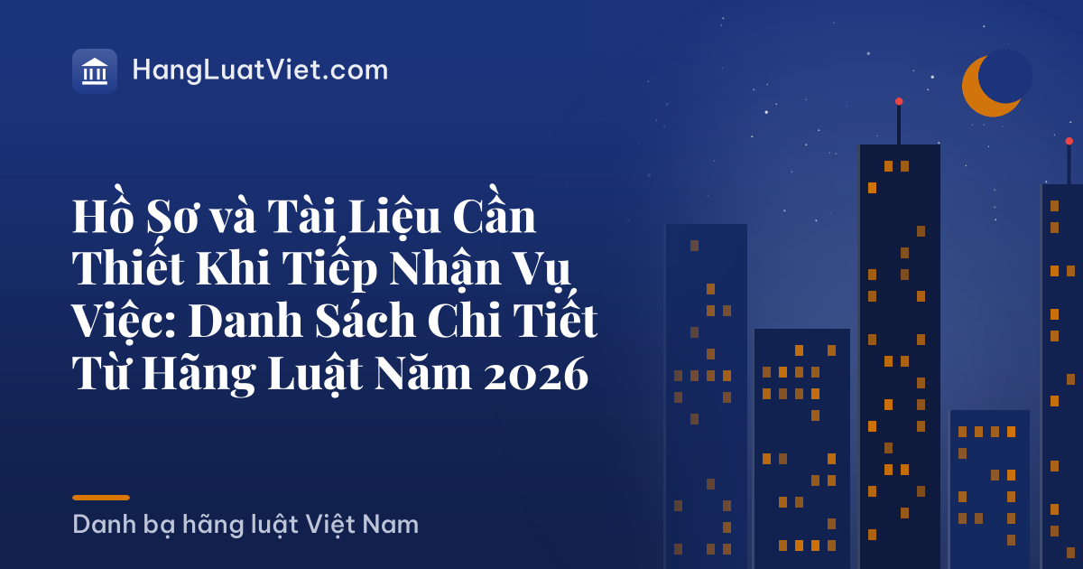 Hồ Sơ và Tài Liệu Cần Thiết Khi Tiếp Nhận Vụ Việc: Danh Sách Chi Tiết Từ Hãng Luật Năm 2026