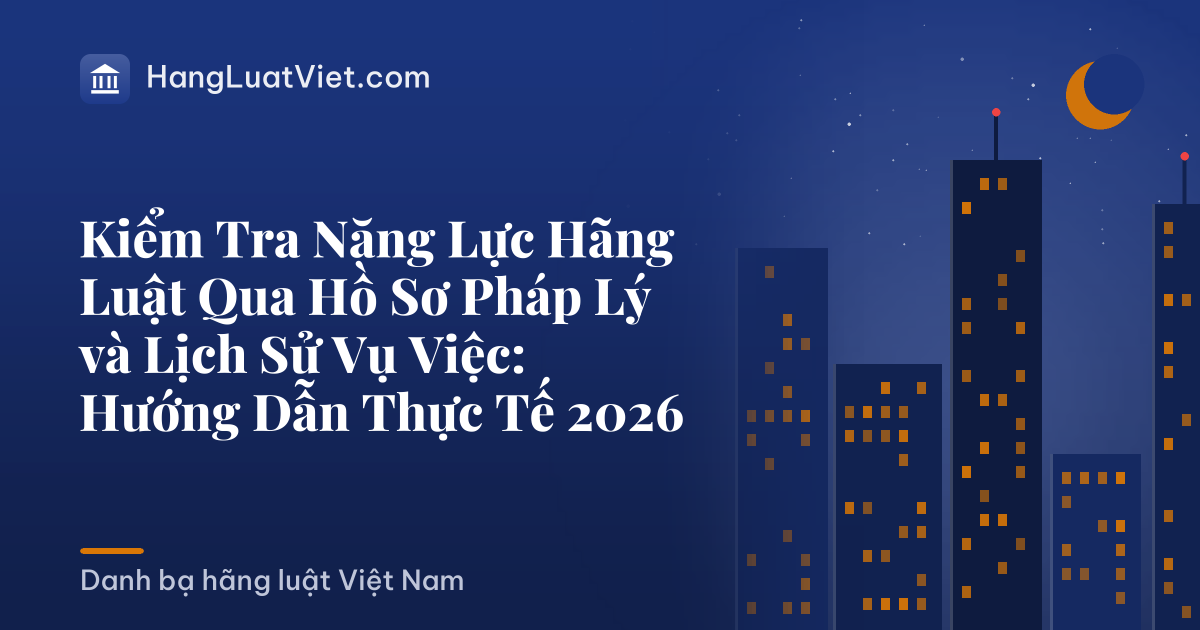 Kiểm Tra Năng Lực Hãng Luật Qua Hồ Sơ Pháp Lý và Lịch Sử Vụ Việc: Hướng Dẫn Thực Tế 2026
