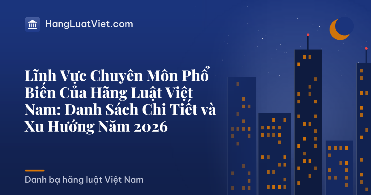 Lĩnh Vực Chuyên Môn Phổ Biến Của Hãng Luật Việt Nam: Danh Sách Chi Tiết và Xu Hướng Năm 2026