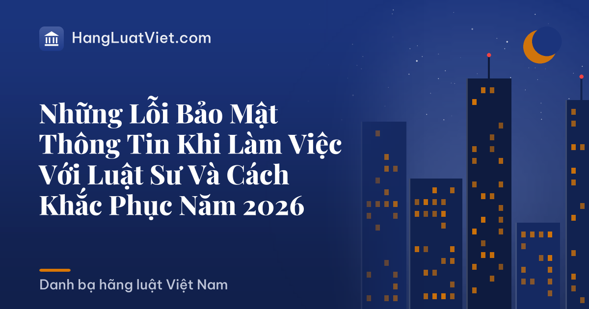 Những Lỗi Bảo Mật Thông Tin Khi Làm Việc Với Luật Sư Và Cách Khắc Phục Năm 2026