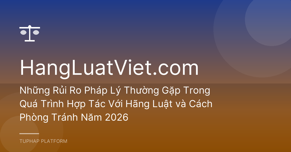Những Rủi Ro Pháp Lý Thường Gặp Trong Quá Trình Hợp Tác Với Hãng Luật và Cách Phòng Tránh Năm 2026