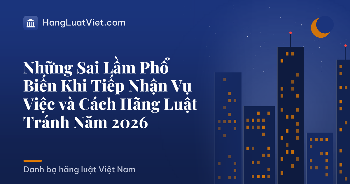 Những Sai Lầm Phổ Biến Khi Tiếp Nhận Vụ Việc và Cách Hãng Luật Tránh Năm 2026