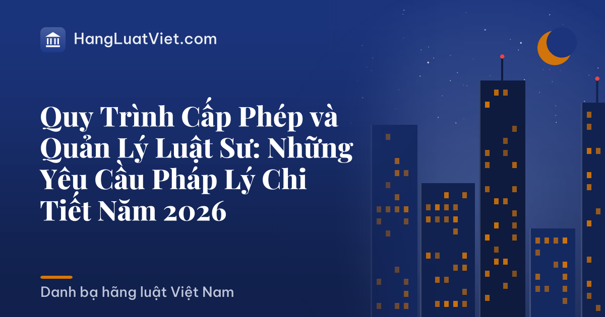 Quy Trình Cấp Phép và Quản Lý Luật Sư: Những Yêu Cầu Pháp Lý Chi Tiết Năm 2026