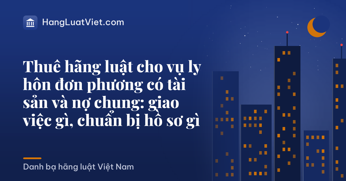 Thuê hãng luật cho vụ ly hôn đơn phương có tài sản và nợ chung: giao việc gì, chuẩn bị hồ sơ gì