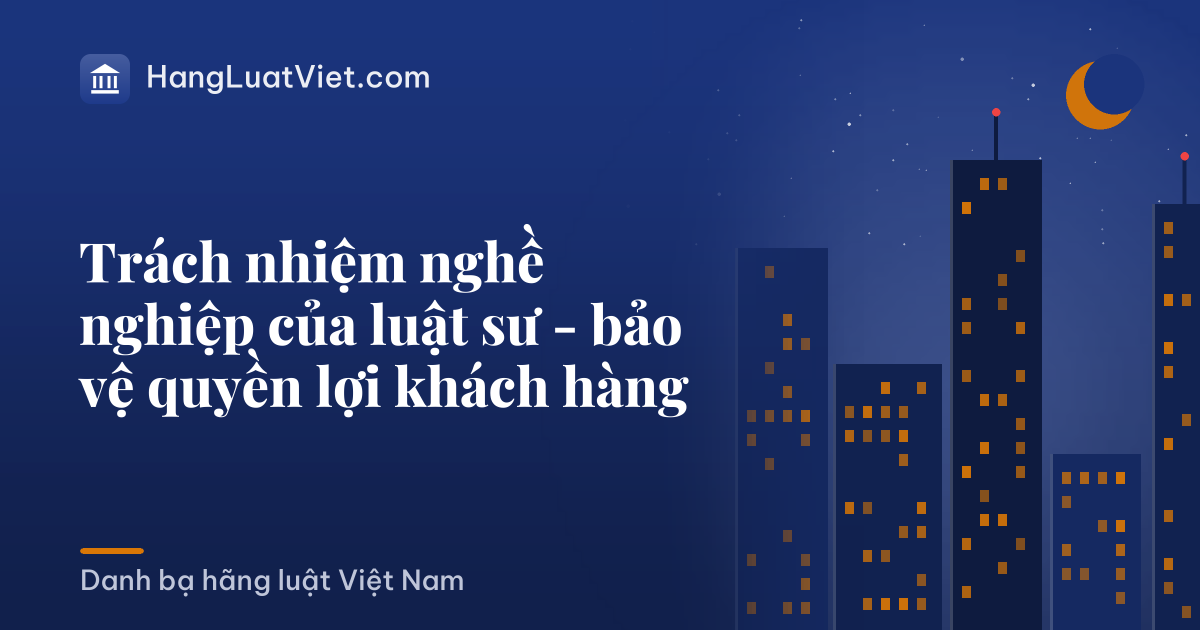 Trách nhiệm nghề nghiệp của luật sư - bảo vệ quyền lợi khách hàng