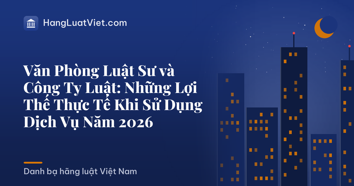 Văn Phòng Luật Sư và Công Ty Luật: Những Lợi Thế Thực Tế Khi Sử Dụng Dịch Vụ Năm 2026