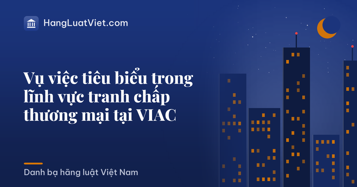 Vụ việc tiêu biểu trong lĩnh vực tranh chấp thương mại tại VIAC