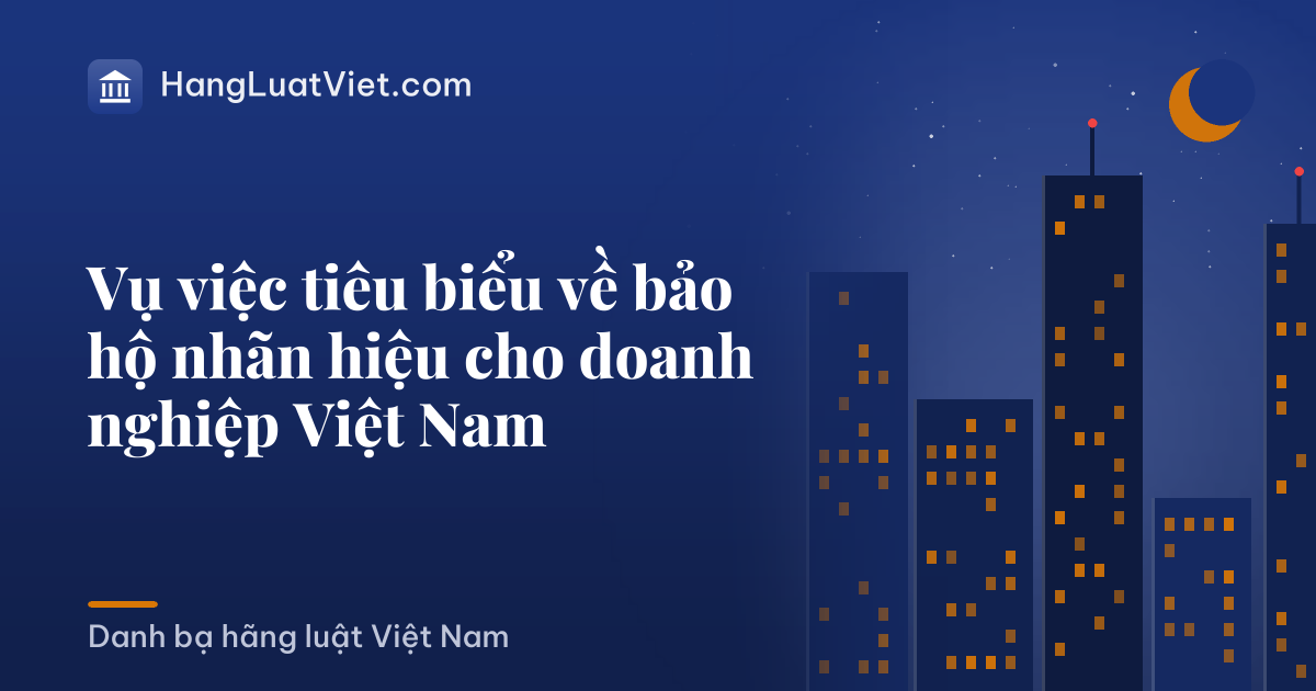 Vụ việc tiêu biểu về bảo hộ nhãn hiệu cho doanh nghiệp Việt Nam